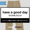 have a good day / ワイドチノパンツ